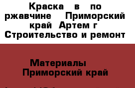 Краска 3 в 1 по ржавчине  - Приморский край, Артем г. Строительство и ремонт » Материалы   . Приморский край